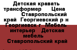 Детская кравать (трансформер). › Цена ­ 6 000 - Ставропольский край, Георгиевский р-н, Георгиевск г. Мебель, интерьер » Детская мебель   . Ставропольский край